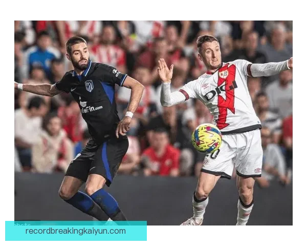 巴列卡诺锋线近期表现稳健，进攻效率持续提升